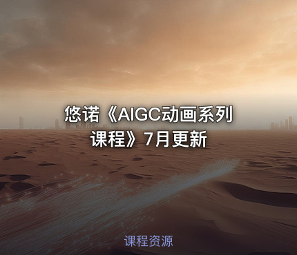 悠诺《AIGC动画系列课程》7月更新