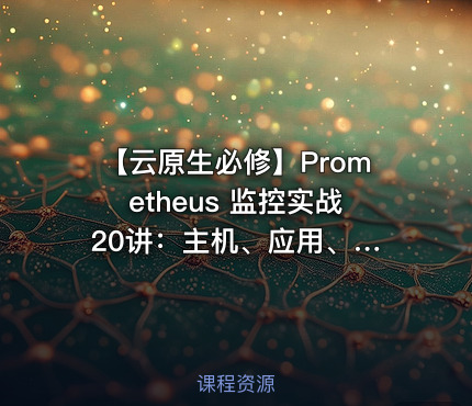 【云原生必修】Prometheus 监控实战 20讲：主机、应用、K8S 全覆盖，打造高效监控体系
