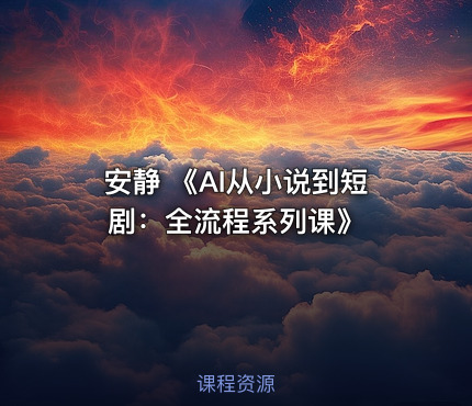 安静 《AI从小说到短剧：全流程系列课》