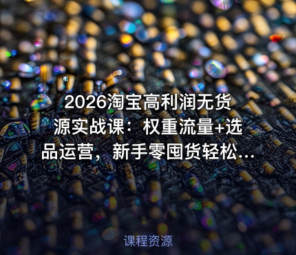 2026淘宝高利润无货源实战课：权重流量+选品运营，新手零囤货轻松赚钱