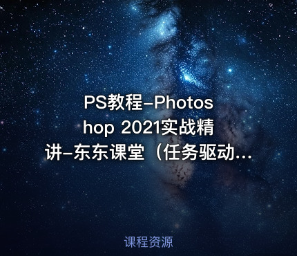 PS教程-Photoshop 2021实战精讲-东东课堂（任务驱动式基础+实战教学）