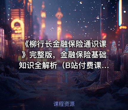 《柳行长金融保险通识课》完整版，金融保险基础知识全解析（B站付费课程）