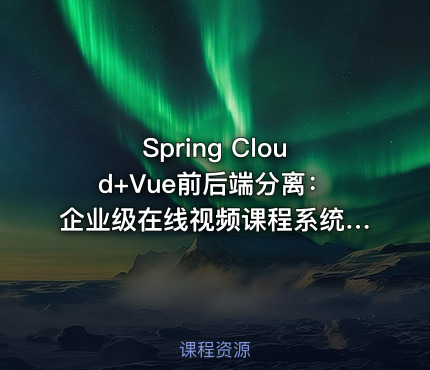 Spring Cloud+Vue前后端分离：企业级在线视频课程系统开发