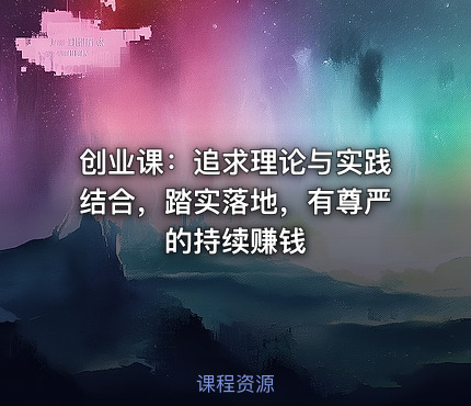 创业课：追求理论与实践结合，踏实落地，有尊严的持续赚钱