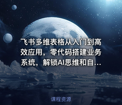 飞书多维表格从入门到高效应用，零代码搭建业务系统，解锁AI思维和自动化