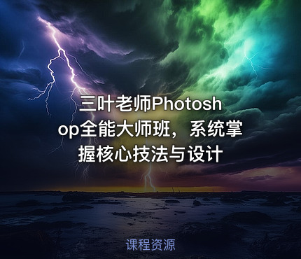 三叶老师Photoshop全能大师班，系统掌握核心技法与设计