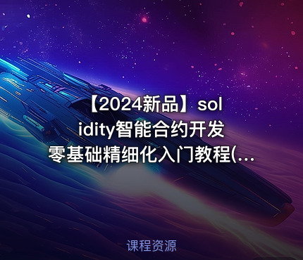 【2024新品】solidity智能合约开发零基础精细化入门教程(基于0.8.x版本)