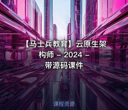 【马士兵教育】云原生架构师 - 2024 - 带源码课件