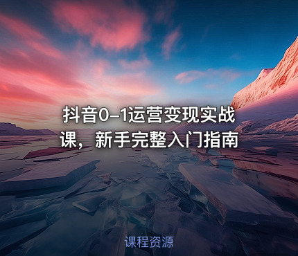 抖音0-1运营变现实战课，新手完整入门指南