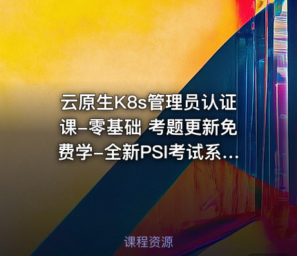 云原生K8s管理员认证课-零基础 考题更新免费学-全新PSI考试系统