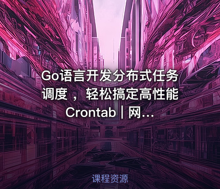 Go语言开发分布式任务调度 ，轻松搞定高性能Crontab | 网盘无秘