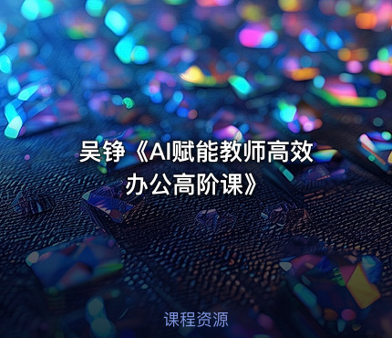 吴铮《AI赋能教师高效办公高阶课》