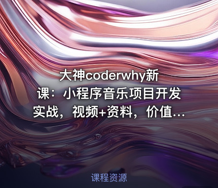 大神coderwhy新课：小程序音乐项目开发实战，视频+资料，价值498
