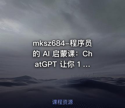 mksz684-程序员的 AI 启蒙课：ChatGPT 让你 1 人顶 3 人【8章】