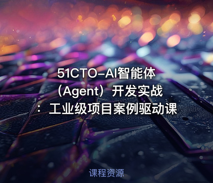 51CTO-AI智能体（Agent）开发实战：工业级项目案例驱动课