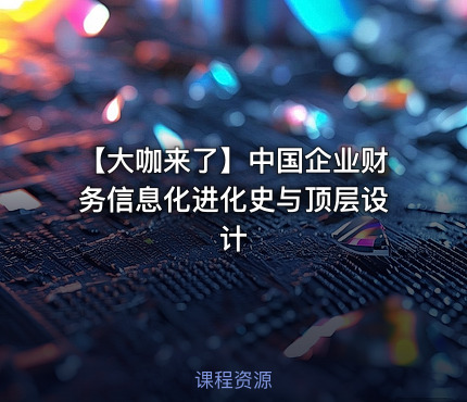【大咖来了】中国企业财务信息化进化史与顶层设计
