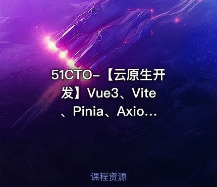 51CTO-【云原生开发】Vue3、Vite、Pinia、Axios、HTML、JS、CSS入门到项目实战