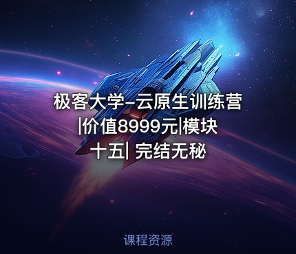 极客大学-云原生训练营|价值8999元|模块十五| 完结无秘
