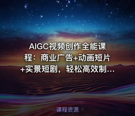 AIGC视频创作全能课程：商业广告+动画短片+实景短剧，轻松高效制作视频