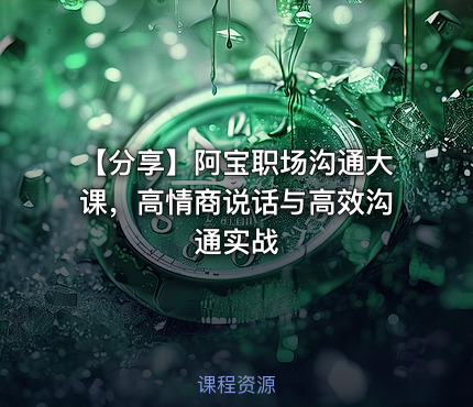 【分享】阿宝职场沟通大课，高情商说话与高效沟通实战