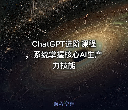 ChatGPT进阶课程，系统掌握核心AI生产力技能
