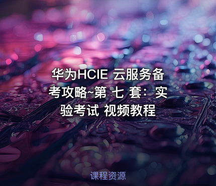 华为HCIE 云服务备考攻略~第 七 套：实验考试 视频教程