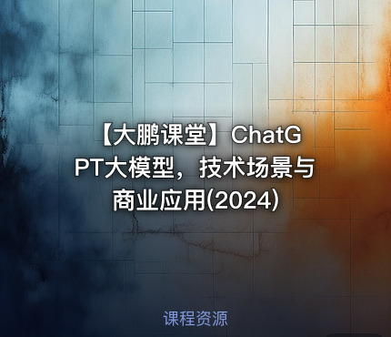 【大鹏课堂】ChatGPT大模型，技术场景与商业应用(2024)