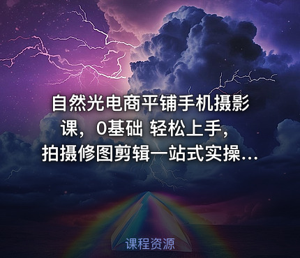 自然光电商平铺手机摄影课，0基础 轻松上手，拍摄修图剪辑一站式实操教学，用手机也能拍出高级感