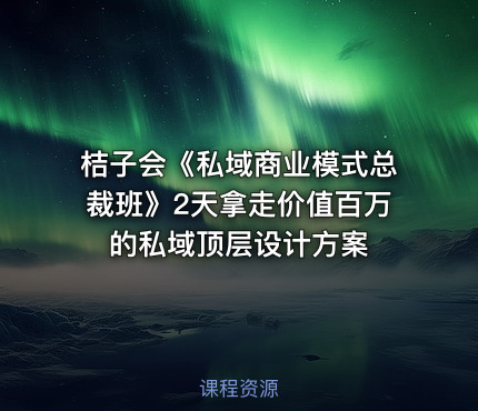 桔子会《私域商业模式总裁班》2天拿走价值百万的私域顶层设计方案