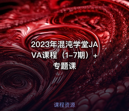 2023年混沌学堂JAVA课程（1-7期）+专题课