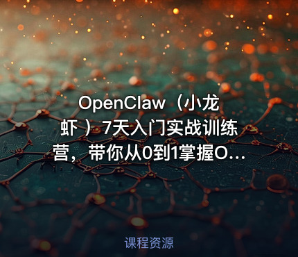 OpenClaw（小龙虾 ）7天入门实战训练营，带你从0到1掌握OpenClaw核心技能