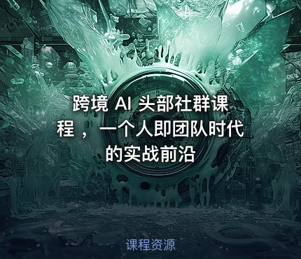 跨境 AI 头部社群课程 ，一个人即团队时代的实战前沿