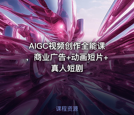 AIGC视频创作全能课，商业广告+动画短片+真人短剧