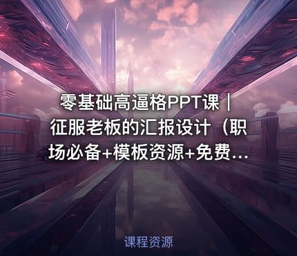 零基础高逼格PPT课｜征服老板的汇报设计（职场必备+模板资源+免费下载）