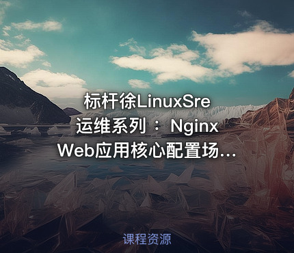标杆徐LinuxSre运维系列 ：Nginx Web应用核心配置场景实践（20讲）