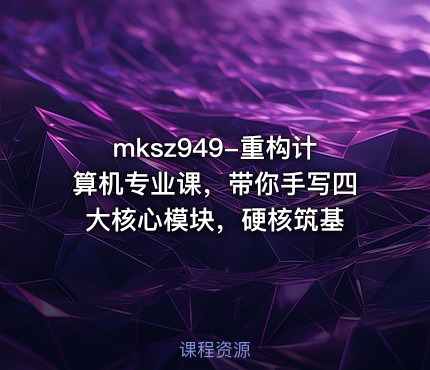 mksz949-重构计算机专业课，带你手写四大核心模块，硬核筑基