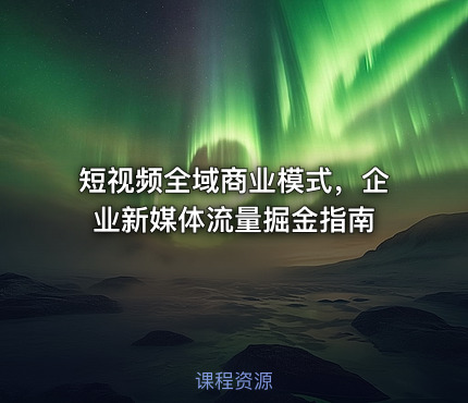 短视频全域商业模式，企业新媒体流量掘金指南