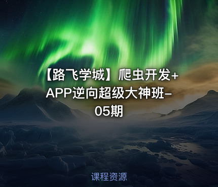 【路飞学城】爬虫开发+APP逆向超级大神班-05期