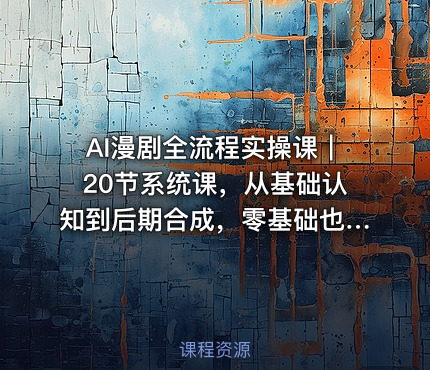 AI漫剧全流程实操课｜20节系统课，从基础认知到后期合成，零基础也能上手