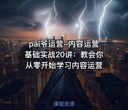 pai爷运营-内容运营基础实战20讲：教会你从零开始学习内容运营