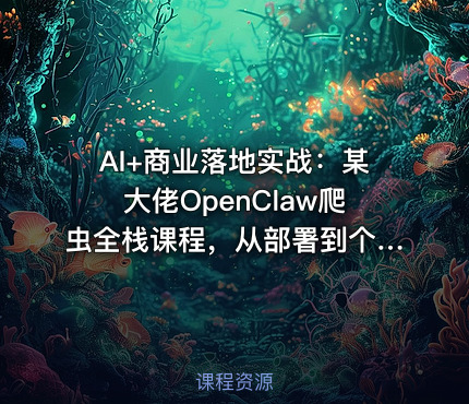 AI+商业落地实战：某大佬OpenClaw爬虫全栈课程，从部署到个人公司实操