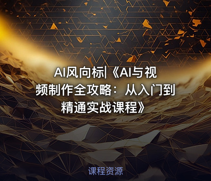 AI风向标|《AI与视频制作全攻略：从入门到精通实战课程》