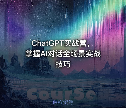 ChatGPT实战营，掌握AI对话全场景实战技巧