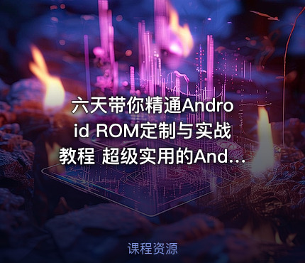 六天带你精通Android ROM定制与实战教程 超级实用的Android ROM制作视频教程
