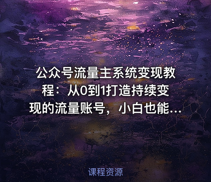 公众号流量主系统变现教程：从0到1打造持续变现的流量账号，小白也能突破10W+文章