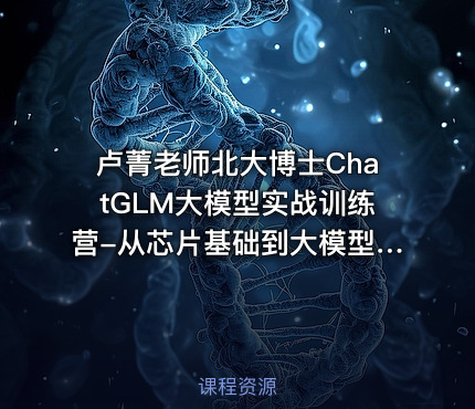 卢菁老师北大博士ChatGLM大模型实战训练营-从芯片基础到大模型构建