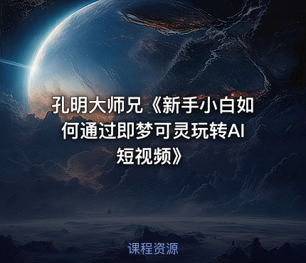 孔明大师兄《新手小白如何通过即梦可灵玩转AI短视频》