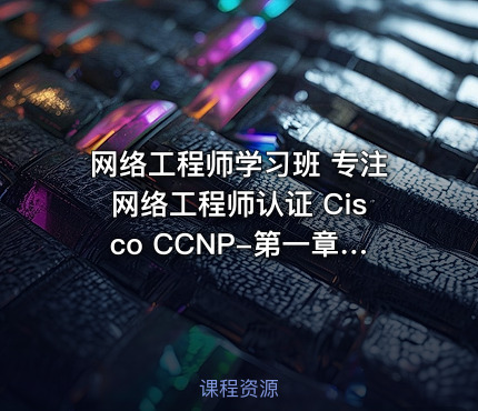 网络工程师学习班 专注网络工程师认证 Cisco CCNP-第一章节 课程介绍