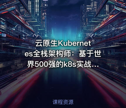 云原生Kubernetes全栈架构师：基于世界500强的k8s实战课程