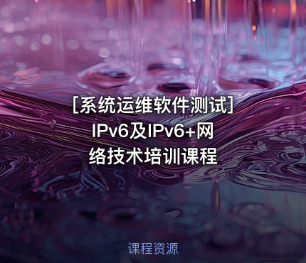 [系统运维软件测试] IPv6及IPv6+网络技术培训课程